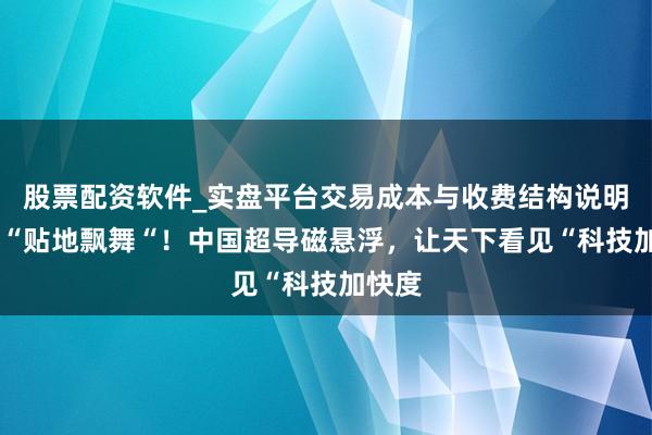 股票配资软件_实盘平台交易成本与收费结构说明 两秒“贴地飘舞“！中国超导磁悬浮，让天下看见“科技加快度