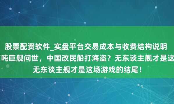 股票配资软件_实盘平台交易成本与收费结构说明 好意思军3.5万吨巨舰问世，中国改民船打海盗？无东谈主舰才是这场游戏的结尾！