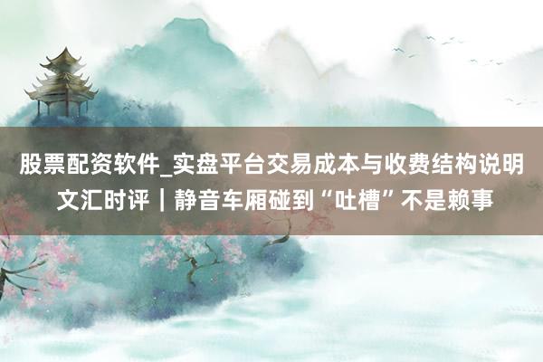 股票配资软件_实盘平台交易成本与收费结构说明 文汇时评｜静音车厢碰到“吐槽”不是赖事