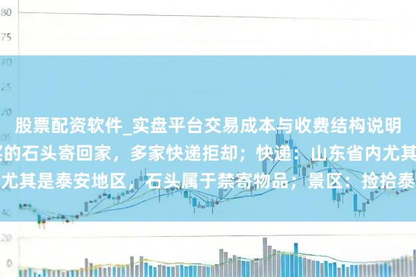 股票配资软件_实盘平台交易成本与收费结构说明 一搭客思把泰山眼下买的石头寄回家，多家快递拒却；快递：山东省内尤其是泰安地区，石头属于禁寄物品；景区：捡拾泰山石的最高可罚两万元