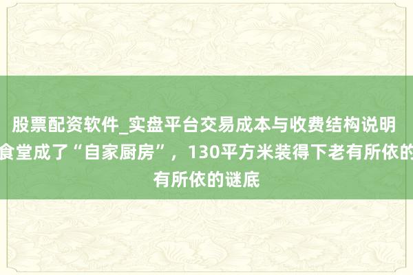 股票配资软件_实盘平台交易成本与收费结构说明 社区食堂成了“自家厨房”，130平方米装得下老有所依的谜底