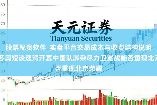 股票配资软件_实盘平台交易成本与收费结构说明 米兰冬奥短谈速滑开赛中国队羼杂尽力卫冕战能否重现北京荣耀