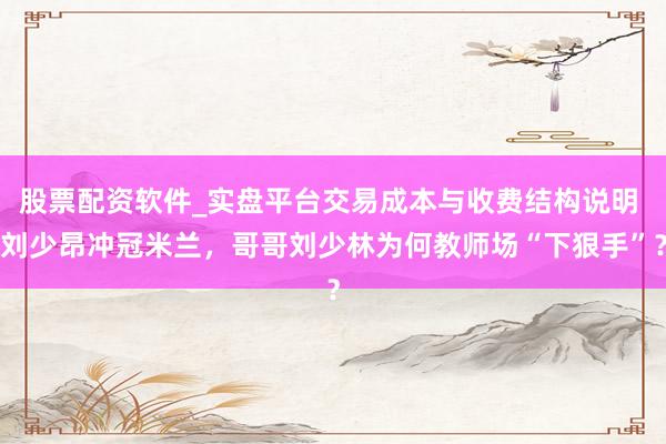 股票配资软件_实盘平台交易成本与收费结构说明 刘少昂冲冠米兰，哥哥刘少林为何教师场“下狠手”？