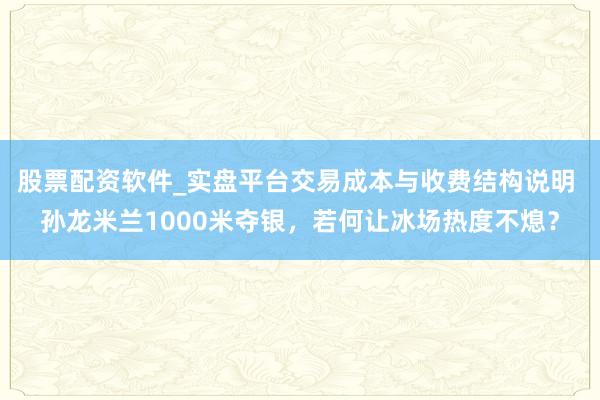 股票配资软件_实盘平台交易成本与收费结构说明 孙龙米兰1000米夺银，若何让冰场热度不熄？