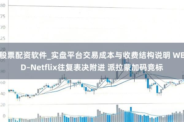 股票配资软件_实盘平台交易成本与收费结构说明 WBD–Netflix往复表决附进 派拉蒙加码竞标