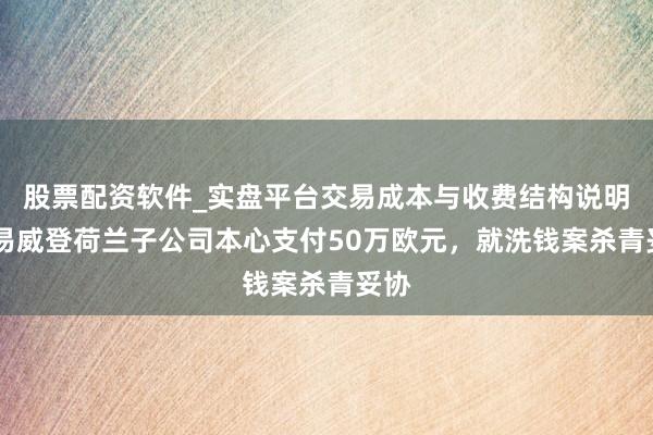 股票配资软件_实盘平台交易成本与收费结构说明 路易威登荷兰子公司本心支付50万欧元，就洗钱案杀青妥协