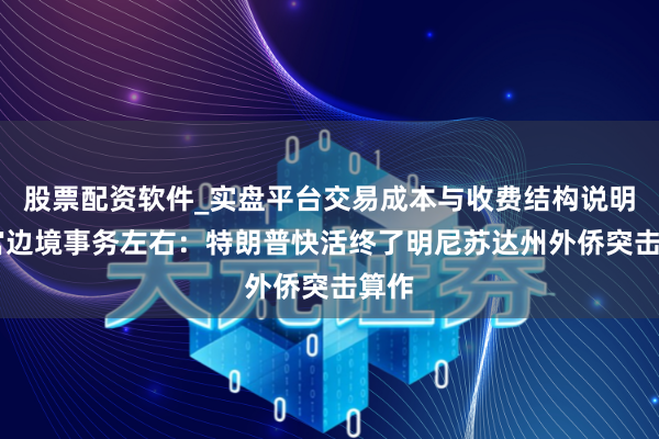 股票配资软件_实盘平台交易成本与收费结构说明 白宫边境事务左右：特朗普快活终了明尼苏达州外侨突击算作