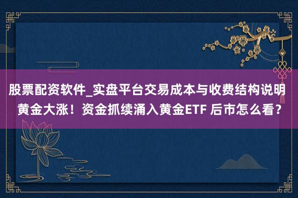 股票配资软件_实盘平台交易成本与收费结构说明 黄金大涨！资金抓续涌入黄金ETF 后市怎么看？