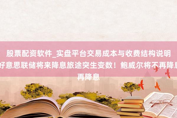 股票配资软件_实盘平台交易成本与收费结构说明 好意思联储将来降息旅途突生变数！鲍威尔将不再降息