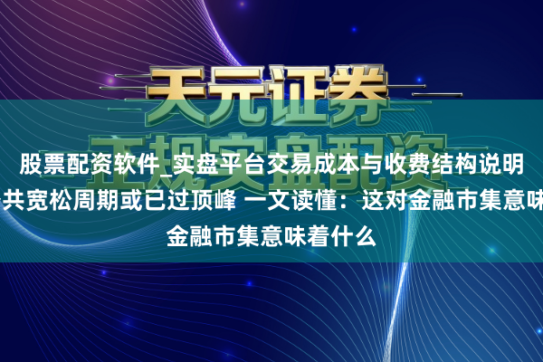 股票配资软件_实盘平台交易成本与收费结构说明 本轮公共宽松周期或已过顶峰 一文读懂：这对金融市集意味着什么
