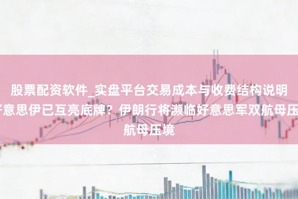 股票配资软件_实盘平台交易成本与收费结构说明 好意思伊已互亮底牌？伊朗行将濒临好意思军双航母压境
