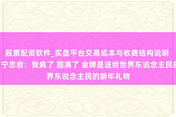 股票配资软件_实盘平台交易成本与收费结构说明 哭了2次！宁忠岩：我疯了 圆满了 金牌是送给世界东说念主民的新年礼物