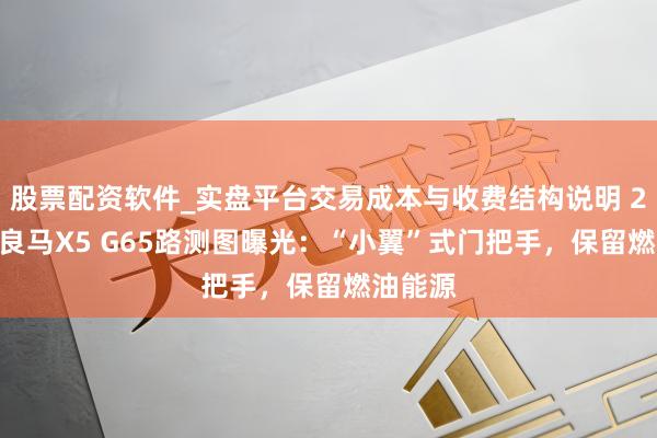 股票配资软件_实盘平台交易成本与收费结构说明 2027款良马X5 G65路测图曝光：“小翼”式门把手，保留燃油能源