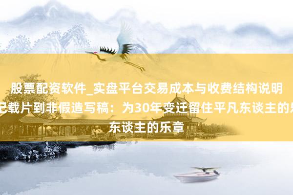 股票配资软件_实盘平台交易成本与收费结构说明 从记载片到非假造写稿：为30年变迁留住平凡东谈主的乐章