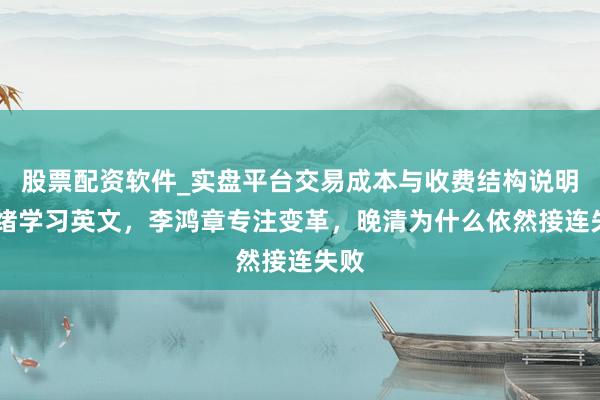 股票配资软件_实盘平台交易成本与收费结构说明 光绪学习英文，李鸿章专注变革，晚清为什么依然接连失败