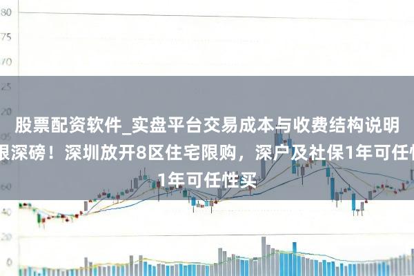股票配资软件_实盘平台交易成本与收费结构说明 夜艰深磅！深圳放开8区住宅限购，深户及社保1年可任性买