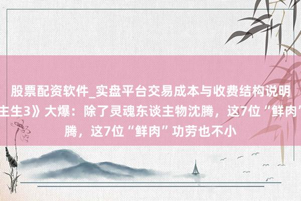 股票配资软件_实盘平台交易成本与收费结构说明 《疾驰东谈主生3》大爆：除了灵魂东谈主物沈腾，这7位“鲜肉”功劳也不小