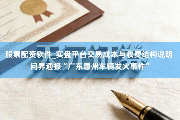 股票配资软件_实盘平台交易成本与收费结构说明 问界通报“广东惠州车辆发火事件”