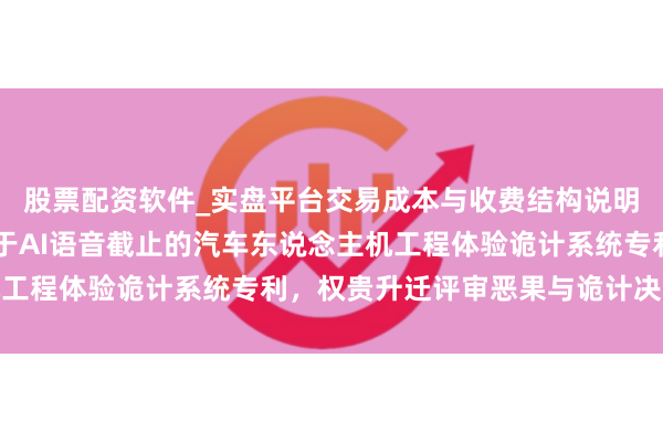 股票配资软件_实盘平台交易成本与收费结构说明 上海跃行万利恳求基于AI语音截止的汽车东说念主机工程体验诡计系统专利，权贵升迁评审恶果与诡计决策质地