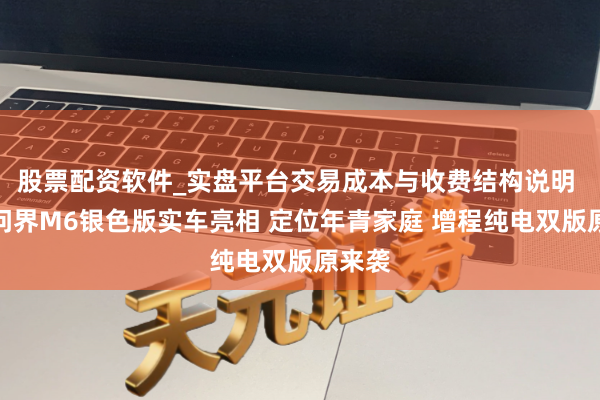 股票配资软件_实盘平台交易成本与收费结构说明 全新问界M6银色版实车亮相 定位年青家庭 增程纯电双版原来袭