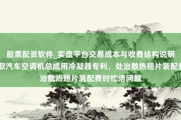 股票配资软件_实盘平台交易成本与收费结构说明 乙菡汽车获取汽车空调机总成用冷凝器专利，处治散热翅片装配费时忙活问题
