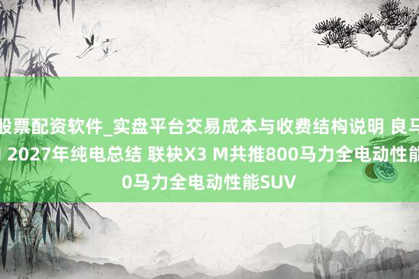 股票配资软件_实盘平台交易成本与收费结构说明 良马X4 M 2027年纯电总结 联袂X3 M共推800马力全电动性能SUV