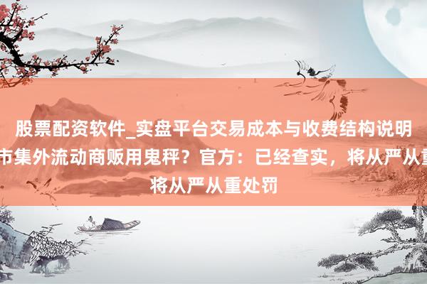 股票配资软件_实盘平台交易成本与收费结构说明 海鲜市集外流动商贩用鬼秤？官方：已经查实，将从严从重处罚