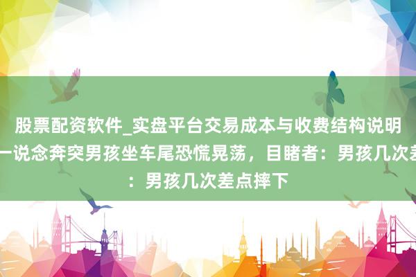 股票配资软件_实盘平台交易成本与收费结构说明 面包车一说念奔突男孩坐车尾恐慌晃荡，目睹者：男孩几次差点摔下
