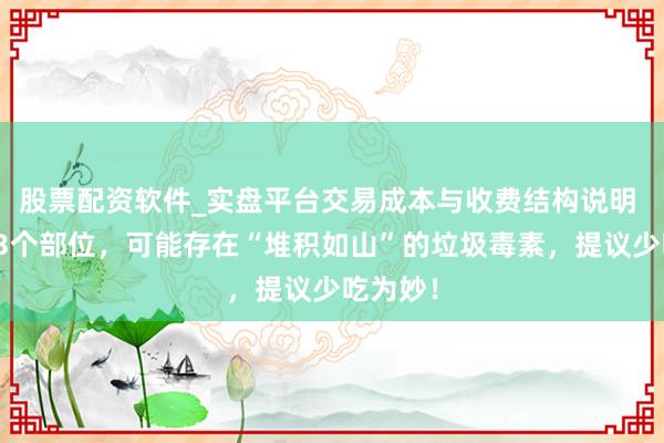 股票配资软件_实盘平台交易成本与收费结构说明 猪身上3个部位，可能存在“堆积如山”的垃圾毒素，提议少吃为妙！