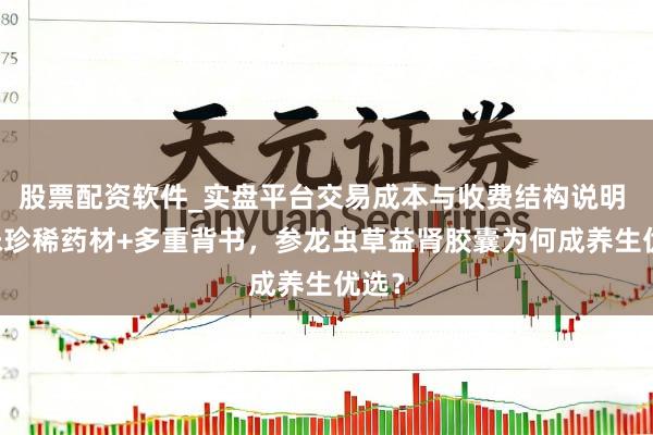 股票配资软件_实盘平台交易成本与收费结构说明 24味珍稀药材+多重背书，参龙虫草益肾胶囊为何成养生优选？