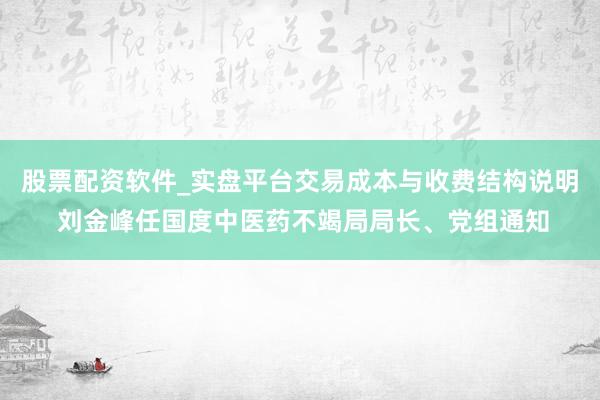 股票配资软件_实盘平台交易成本与收费结构说明 刘金峰任国度中医药不竭局局长、党组通知