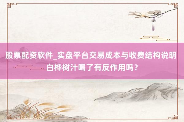 股票配资软件_实盘平台交易成本与收费结构说明 白桦树汁喝了有反作用吗？