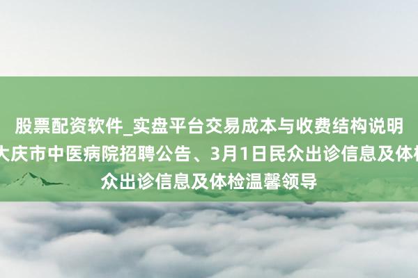 股票配资软件_实盘平台交易成本与收费结构说明 【信息】大庆市中医病院招聘公告、3月1日民众出诊信息及体检温馨领导