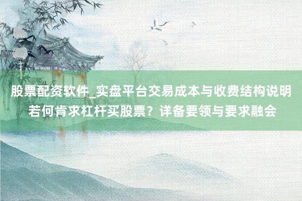 股票配资软件_实盘平台交易成本与收费结构说明 若何肯求杠杆买股票？详备要领与要求融会