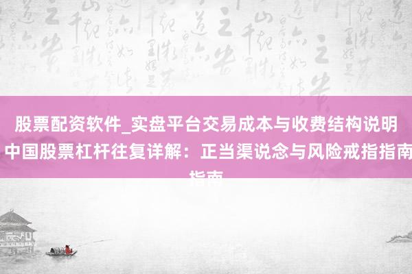 股票配资软件_实盘平台交易成本与收费结构说明 中国股票杠杆往复详解：正当渠说念与风险戒指指南