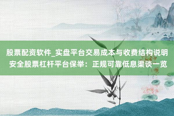 股票配资软件_实盘平台交易成本与收费结构说明 安全股票杠杆平台保举：正规可靠低息渠谈一览