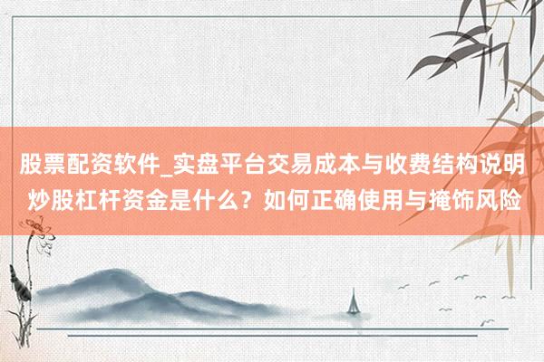 股票配资软件_实盘平台交易成本与收费结构说明 炒股杠杆资金是什么？如何正确使用与掩饰风险