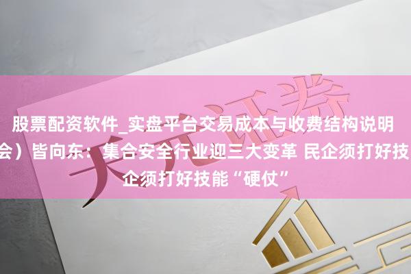 股票配资软件_实盘平台交易成本与收费结构说明 （世界两会）皆向东：集合安全行业迎三大变革 民企须打好技能“硬仗”