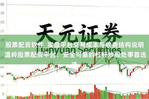 股票配资软件_实盘平台交易成本与收费结构说明 温岭股票配资平台：安全可靠的杠杆炒股处事首选
