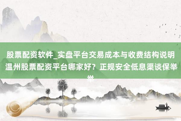 股票配资软件_实盘平台交易成本与收费结构说明 温州股票配资平台哪家好？正规安全低息渠谈保举