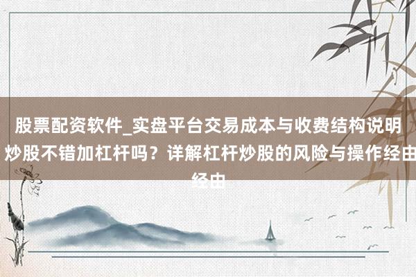 股票配资软件_实盘平台交易成本与收费结构说明 炒股不错加杠杆吗？详解杠杆炒股的风险与操作经由