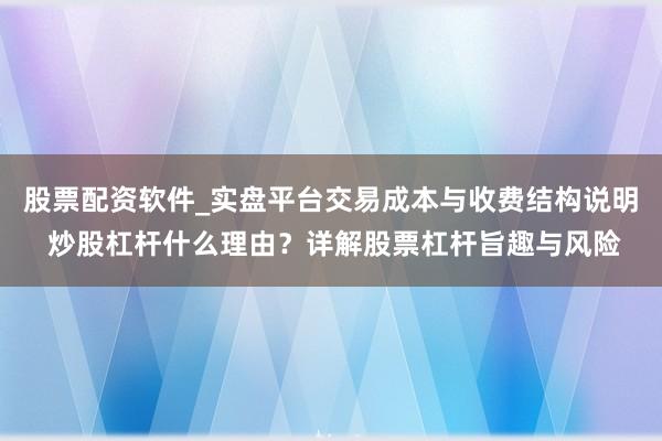股票配资软件_实盘平台交易成本与收费结构说明 炒股杠杆什么理由？详解股票杠杆旨趣与风险