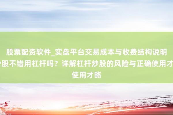 股票配资软件_实盘平台交易成本与收费结构说明 炒股不错用杠杆吗？详解杠杆炒股的风险与正确使用才略