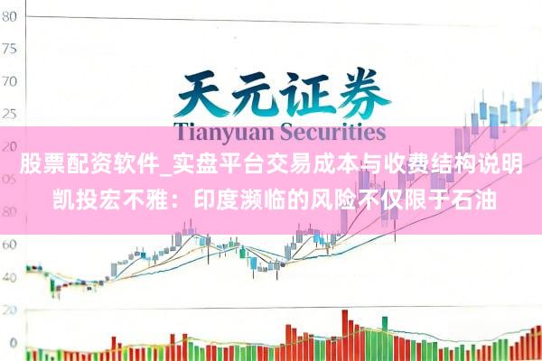 股票配资软件_实盘平台交易成本与收费结构说明 凯投宏不雅：印度濒临的风险不仅限于石油