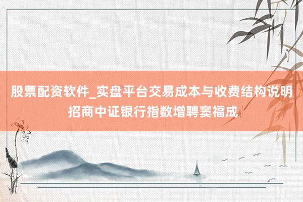 股票配资软件_实盘平台交易成本与收费结构说明 招商中证银行指数增聘窦福成