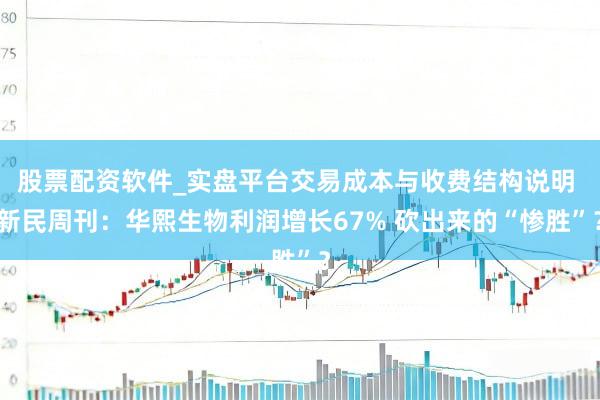 股票配资软件_实盘平台交易成本与收费结构说明 新民周刊：华熙生物利润增长67% 砍出来的“惨胜”？