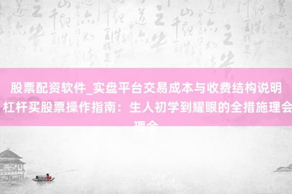 股票配资软件_实盘平台交易成本与收费结构说明 杠杆买股票操作指南：生人初学到耀眼的全措施理会
