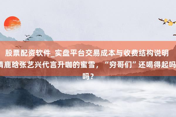 股票配资软件_实盘平台交易成本与收费结构说明 请鹿晗张艺兴代言升咖的蜜雪，“穷哥们”还喝得起吗？