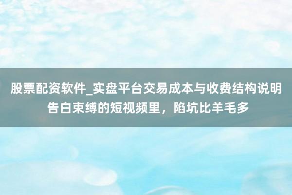 股票配资软件_实盘平台交易成本与收费结构说明 告白束缚的短视频里，陷坑比羊毛多