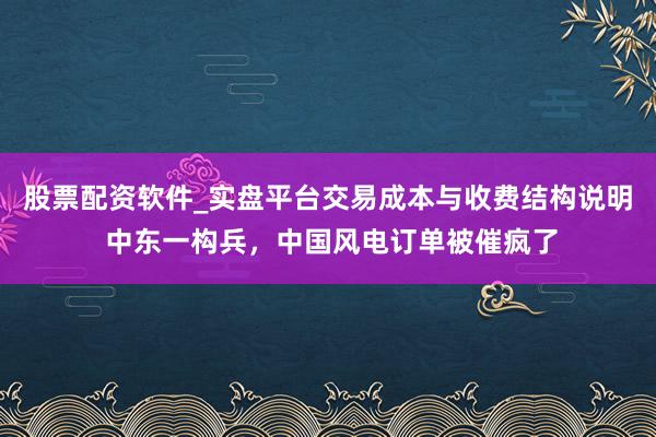 股票配资软件_实盘平台交易成本与收费结构说明 中东一构兵，中国风电订单被催疯了